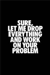 Sure Let Me Drop Everything And Work On Your Problem