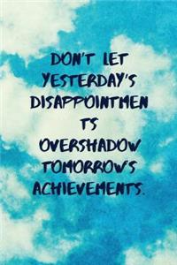 Don't Let Yesterday's Disappointments Overshadow Tomorrow's Achievements