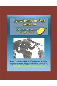 Eyewitness to War (Volume III) US Army Advisors in Afghanistan - Frank Commentary on Pre-Deployment Training, Logistics Support, Poppy Eradication, Corruption, Special Forces and Conventional Infantry