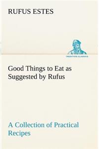 Good Things to Eat as Suggested by Rufus A Collection of Practical Recipes for Preparing Meats, Game, Fowl, Fish, Puddings, Pastries, Etc.