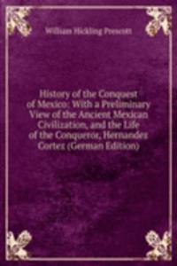 History of the Conquest of Mexico: With a Preliminary View of the Ancient Mexican Civilization, and the Life of the Conqueror, Hernandez Cortez (German Edition)