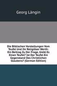 Die Biblischen Vorstellungen Vom Teufel Und Ihr Religioser Werth: Ein Beitrag Zu Der Frage, Giebt Es Einen Teufel? Ist Der Teufel Ein Gegenstand Des Christlichen Glaubens? (German Edition)