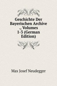 Geschichte Der Bayerischen Archive ., Volumes 1-3 (German Edition)