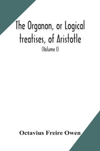 Organon, or Logical treatises, of Aristotle. With introduction of Porphyry. Literally translated, with notes, syllogistic examples, analysis, and introduction (Volume I)
