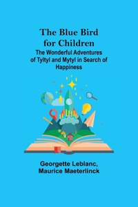 Blue Bird for Children; The Wonderful Adventures of Tyltyl and Mytyl in Search of Happiness