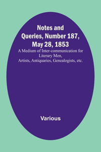 Notes and Queries, Number 187, May 28, 1853; A Medium of Inter-communication for Literary Men, Artists, Antiquaries, Genealogists, etc.