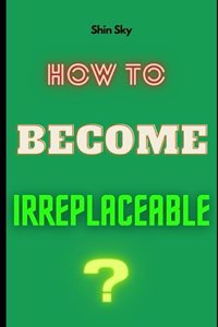 How To Become Irreplaceable?