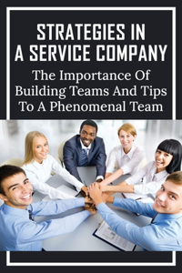 Strategies In A Service Company: The Importance of Building Teams And Tips To A Phenomenal Team: How To Build A Team For Business