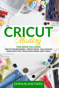 Cricut Mastery: Cricut for Beginners + Design Space. The Ultimate Guide with Tips, Tricks and Unique Craft Ideas