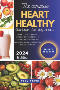 complete heart healthy cookbook for beginners: Heartfelt Flavors, Wholesome Choices: A Culinary Journey to Cardiovascular Wellness for Beginners