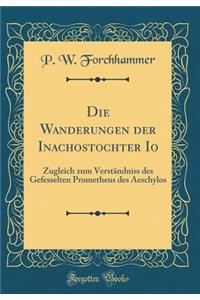 Die Wanderungen Der Inachostochter IO: Zugleich Zum VerstÃ¤ndniss Des Gefesselten Prometheus Des Aeschylos (Classic Reprint)