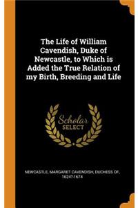 Life of William Cavendish, Duke of Newcastle, to Which is Added the True Relation of my Birth, Breeding and Life