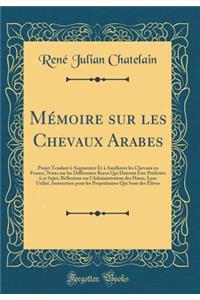 Mï¿½moire Sur Les Chevaux Arabes: Projet Tendant ï¿½ Augmenter Et ï¿½ Amï¿½liorer Les Chevaux En France, Notes Sur Les Diffï¿½rentes Races Qui Doivent ï¿½tre Prï¿½fï¿½rï¿½es ï¿½ Ce Sujet, Rï¿½flexions Sur l'Administration Des Haras, Leur Utilitï¿½,