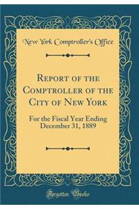 Report of the Comptroller of the City of New York: For the Fiscal Year Ending December 31, 1889 (Classic Reprint)