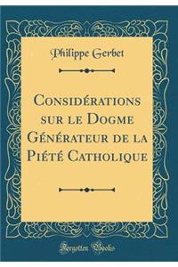 Considï¿½rations Sur Le Dogme Gï¿½nï¿½rateur de la Piï¿½tï¿½ Catholique (Classic Reprint)