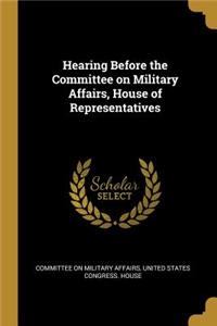 Hearing Before the Committee on Military Affairs, House of Representatives