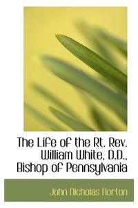 The Life of the Rt. REV. William White, D.D., Bishop of Pennsylvania
