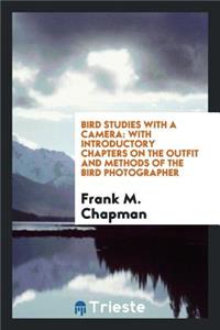 Bird Studies with a Camera: With Introductory Chapters on the Outfit and Methods of the Bird Photographer