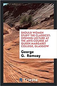 Should Women Study the Classics?: Opening Lecture at the Arts Course at Queen Margaret College, glasgow