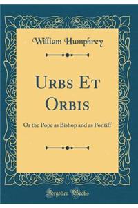 Urbs Et Orbis: Or the Pope as Bishop and as Pontiff (Classic Reprint)