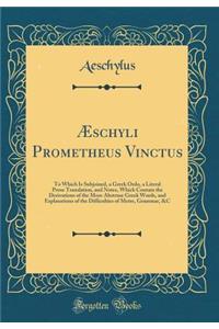 Ã?schyli Prometheus Vinctus: To Which Is Subjoined, a Greek Ordo, a Literal Prose Translation, and Notes, Which Contain the Derivations of the More Abstruse Greek Words, and Explanations of the Difficulties of Metre, Grammar, &c (Classic Reprint)