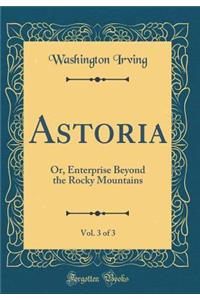 Astoria, Vol. 3 of 3: Or, Enterprise Beyond the Rocky Mountains (Classic Reprint)