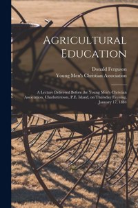 Agricultural Education [microform]: a Lecture Delivered Before the Young Men's Christian Association, Charlottetown, P.E. Island, on Thursday Evening, January 17, 1884