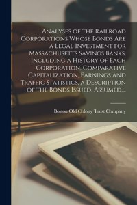 Analyses of the Railroad Corporations Whose Bonds Are a Legal Investment for Massachusetts Savings Banks, Including a History of Each Corporation, Comparative Capitalization, Earnings and Traffic Statistics, a Description of the Bonds Issued, Assum