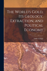 World's Gold, Its Geology, Extraction, and Political Economy