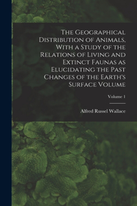 Geographical Distribution of Animals, With a Study of the Relations of Living and Extinct Faunas as Elucidating the Past Changes of the Earth's Surface Volume; Volume 1