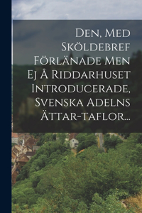 Den, Med Sköldebref Förlänade Men Ej Å Riddarhuset Introducerade, Svenska Adelns Ättar-taflor...