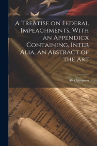Treatise on Federal Impeachments, With an Appendicx Containing, Inter Alia, an Abstract of the Art