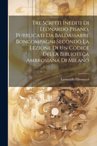 Tre Scritti Inediti Di Leonardo Pisano, Pubblicati Da Baldassarre Boncompagni Secondo La Lezione Di Un Codice Della Biblioteca Ambrosiana Di Milano