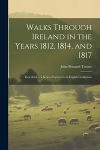 Walks Through Ireland in the Years 1812, 1814, and 1817: Described in a Series of Letters to an English Gentleman