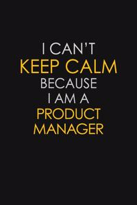 I Can't Keep Calm Because I Am A Product Manager