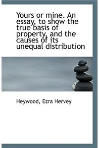 Yours or Mine. an Essay, to Show the True Basis of Property, and the Causes of Its Unequal Distribut