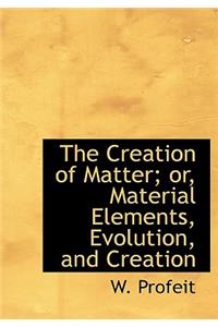 The Creation of Matter; Or, Material Elements, Evolution, and Creation