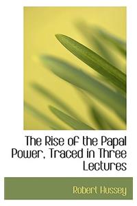 The Rise of the Papal Power, Traced in Three Lectures