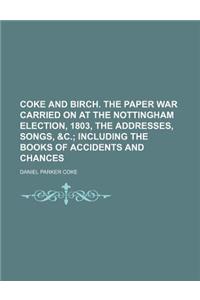 Coke and Birch. the Paper War Carried on at the Nottingham Election, 1803, the Addresses, Songs, &C.; Including the Books of Accidents and Chances