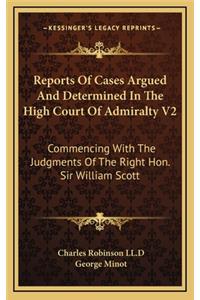 Reports of Cases Argued and Determined in the High Court of Admiralty V2: Commencing with the Judgments of the Right Hon. Sir William Scott