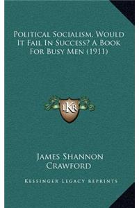 Political Socialism, Would It Fail In Success? A Book For Busy Men (1911)