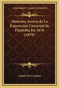 Memoria Acerca de La Exposicion Universal de Filadelfia En 1876 (1878)