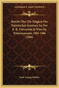 Bericht Uber Die Tatigkeit Des Statistischen Seminars an Der K. K. Universitat in Wien Im Wintersemester, 1905-1906 (1906)