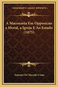 A Maconaria Em Opposicao a Moral, a Igreja E Ao Estado (1875)