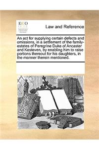 An act for supplying certain defects and omissions, in a settlement of the family-estates of Peregrine Duke of Ancaster and Kesteven, by enabling him to raise portions thereout for his daughters, in the manner therein mentioned.