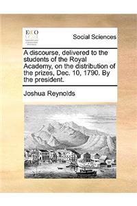 A Discourse, Delivered to the Students of the Royal Academy, on the Distribution of the Prizes, Dec. 10, 1790. by the President.