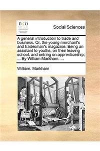 A General Introduction to Trade and Business. Or, the Young Merchant's and Tradesman's Magazine. Being an Assistant to Youths, on Their Leaving School, and Entring on Apprenticeship; ... by William Markham. ...