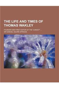 The Life and Times of Thomas Wakley; Founder and First Editor of the Lancet ...