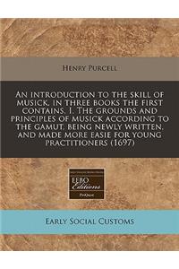 An Introduction to the Skill of Musick, in Three Books the First Contains, I. the Grounds and Principles of Musick According to the Gamut, Being Newly Written, and Made More Easie for Young Practitioners (1697)