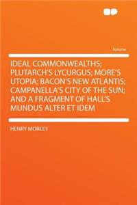 Ideal Commonwealths; Plutarch's Lycurgus; More's Utopia; Bacon's New Atlantis; Campanella's City of the Sun; And a Fragment of Hall's Mundus Alter Et Idem